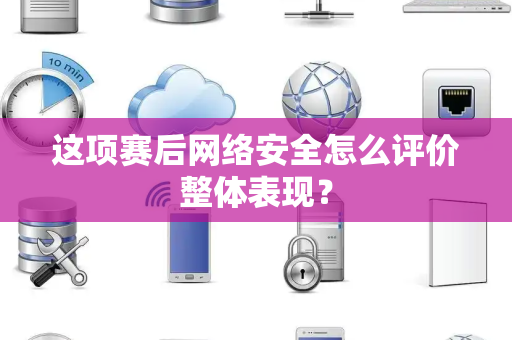 这项赛后网络安全怎么评价整体表现？