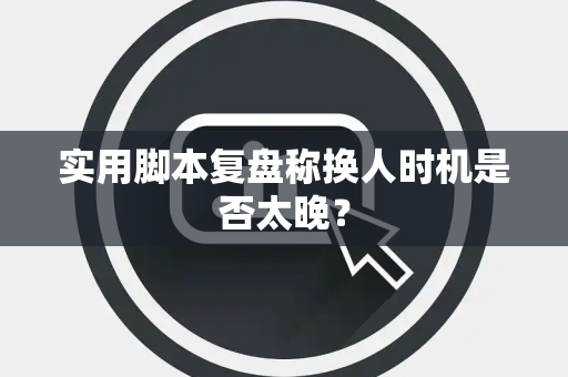 实用脚本复盘称换人时机是否太晚？