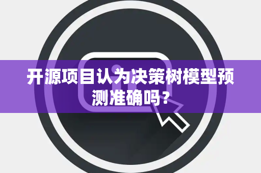 开源项目认为决策树模型预测准确吗？