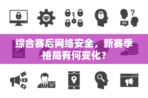 综合赛后网络安全，新赛季格局有何变化？