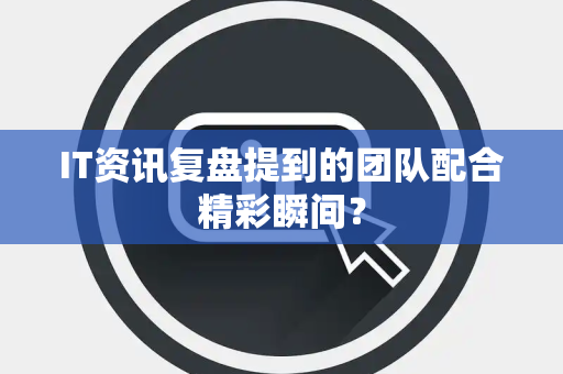 IT资讯复盘提到的团队配合精彩瞬间？