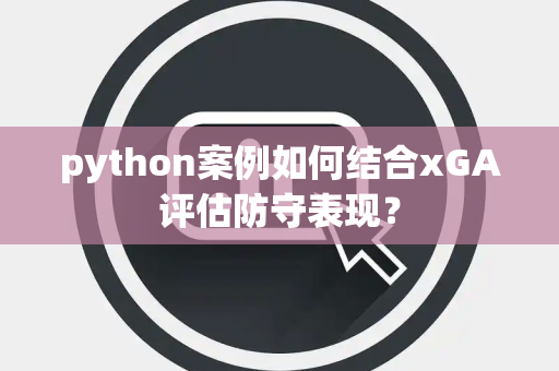 python案例如何结合xGA评估防守表现？