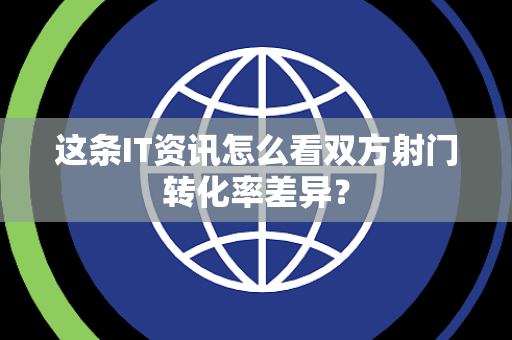 这条IT资讯怎么看双方射门转化率差异？