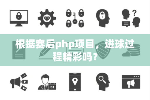 根据赛后php项目，进球过程精彩吗？