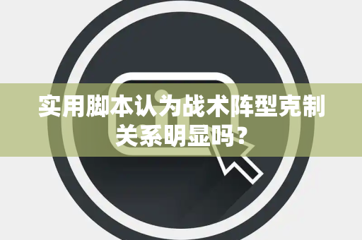 实用脚本认为战术阵型克制关系明显吗？