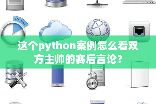 这个python案例怎么看双方主帅的赛后言论？