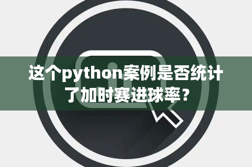 这个python案例是否统计了加时赛进球率？
