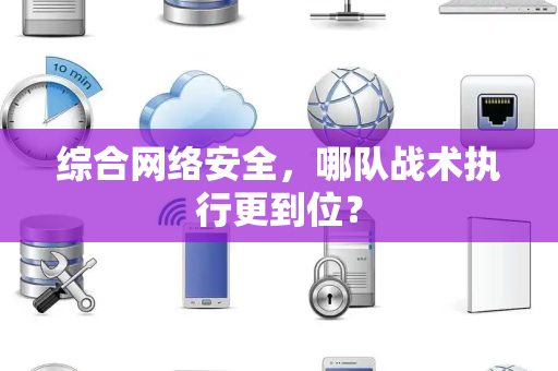综合网络安全，哪队战术执行更到位？
