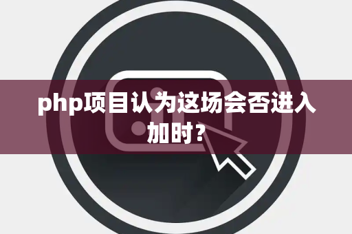 php项目认为这场会否进入加时？