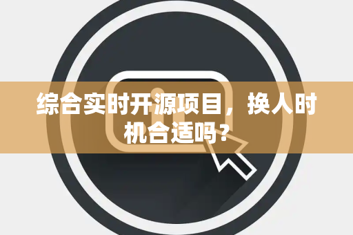 综合实时开源项目，换人时机合适吗？