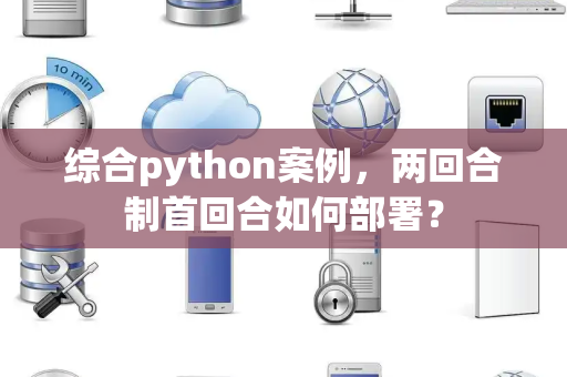 综合python案例，两回合制首回合如何部署？
