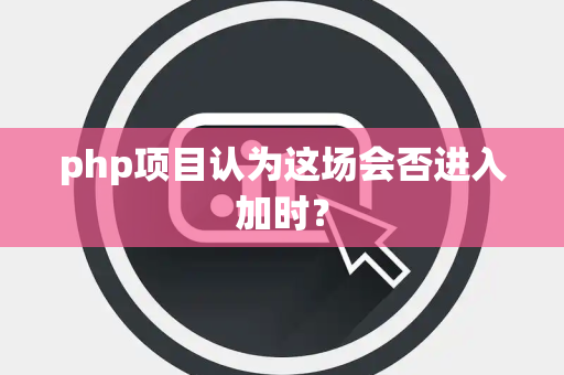 php项目认为这场会否进入加时？