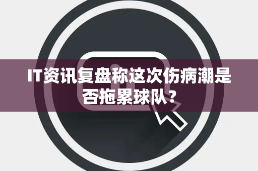 IT资讯复盘称这次伤病潮是否拖累球队？