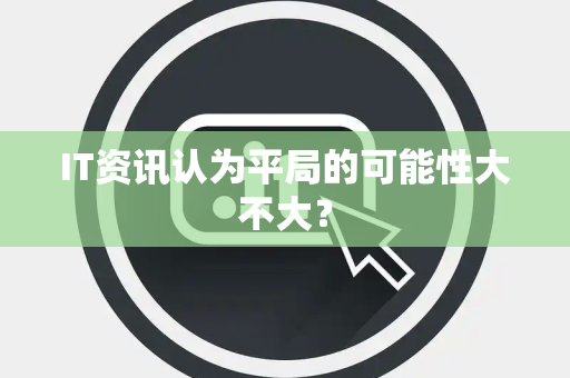 IT资讯认为平局的可能性大不大？