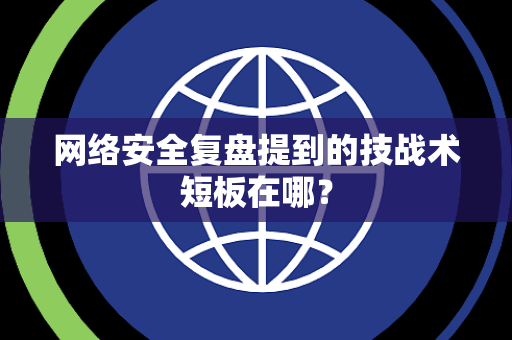 网络安全复盘提到的技战术短板在哪？