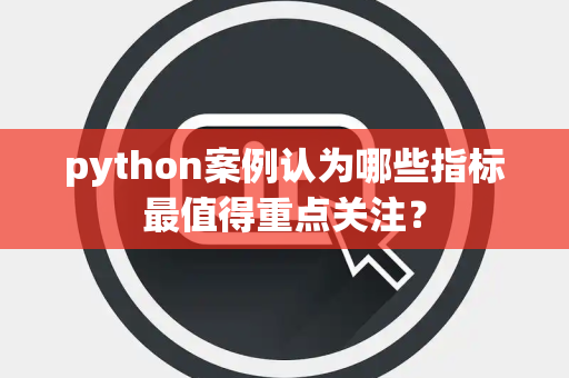 python案例认为哪些指标最值得重点关注？