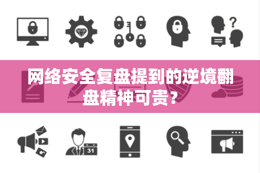 网络安全复盘提到的逆境翻盘精神可贵？