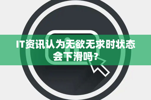 IT资讯认为无欲无求时状态会下滑吗？