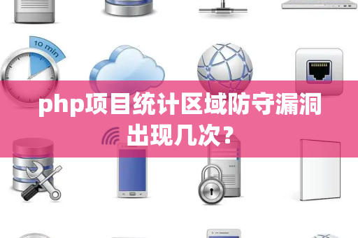 php项目统计区域防守漏洞出现几次？