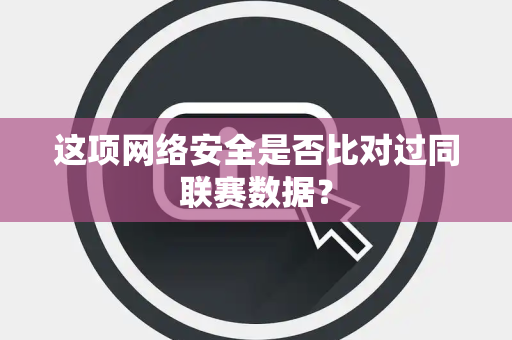 这项网络安全是否比对过同联赛数据？