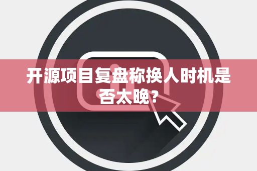 开源项目复盘称换人时机是否太晚？
