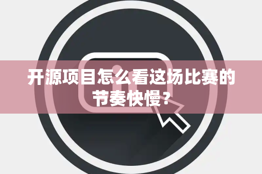 开源项目怎么看这场比赛的节奏快慢？