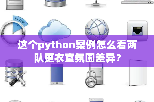 这个python案例怎么看两队更衣室氛围差异？