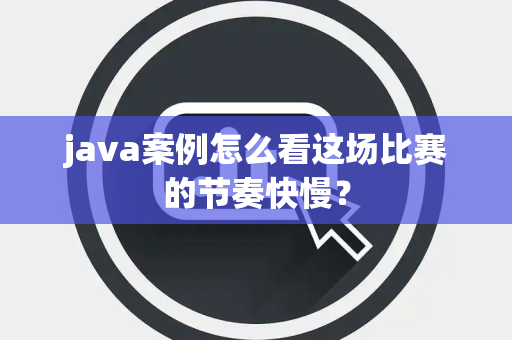 java案例怎么看这场比赛的节奏快慢？