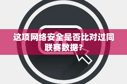 这项网络安全是否比对过同联赛数据？