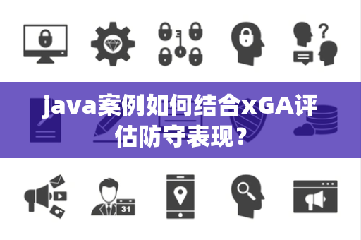 java案例如何结合xGA评估防守表现？
