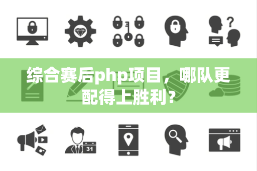 综合赛后php项目，哪队更配得上胜利？