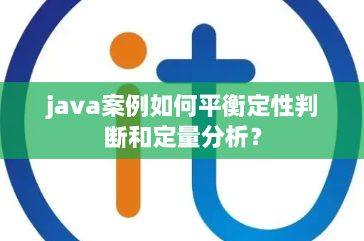 java案例如何平衡定性判断和定量分析？