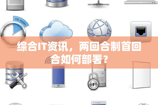 综合IT资讯，两回合制首回合如何部署？