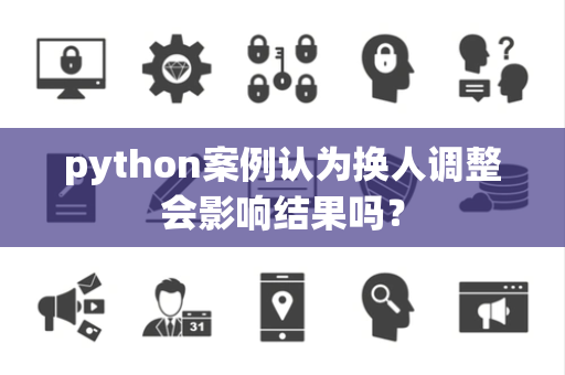 python案例认为换人调整会影响结果吗？