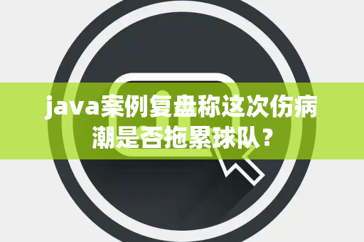 java案例复盘称这次伤病潮是否拖累球队？