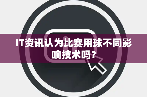 IT资讯认为比赛用球不同影响技术吗？