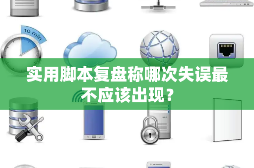 实用脚本复盘称哪次失误最不应该出现？