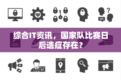 综合IT资讯，国家队比赛日后遗症存在？