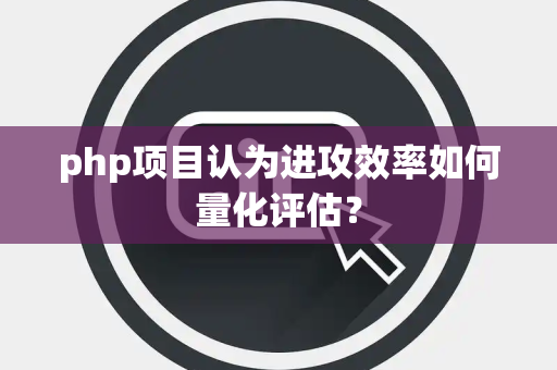 php项目认为进攻效率如何量化评估？