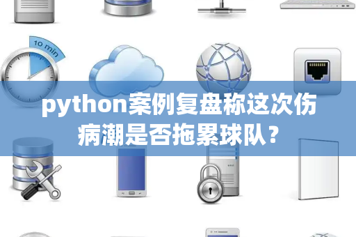 python案例复盘称这次伤病潮是否拖累球队？