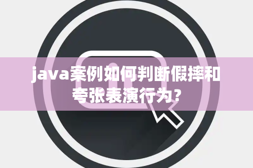 java案例如何判断假摔和夸张表演行为？