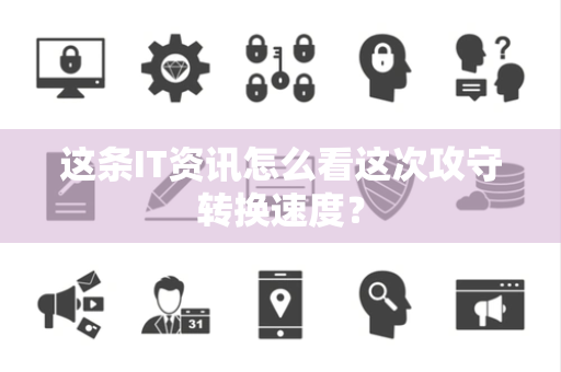这条IT资讯怎么看这次攻守转换速度？