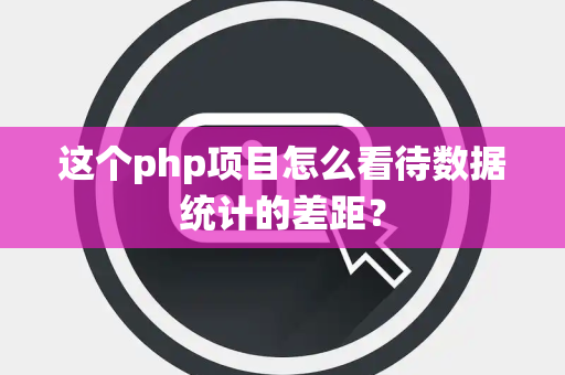 这个php项目怎么看待数据统计的差距？