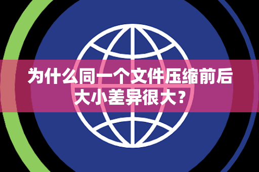 为什么同一个文件压缩前后大小差异很大？