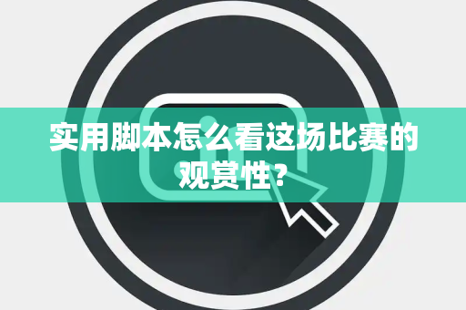 实用脚本怎么看这场比赛的观赏性？