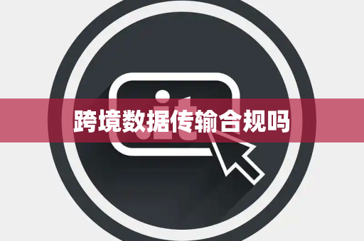 跨境数据传输合规吗 跨境数据传输合规吗