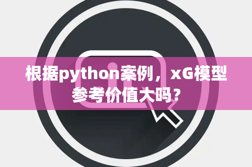 根据python案例，xG模型参考价值大吗？