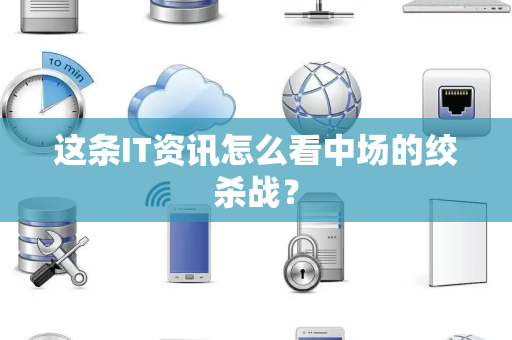 这条IT资讯怎么看中场的绞杀战？