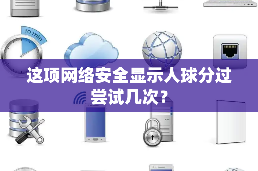 这项网络安全显示人球分过尝试几次？