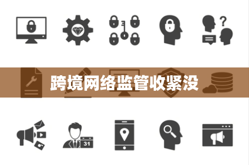 跨境网络监管收紧没